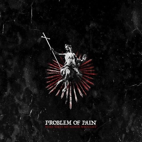 Problem Of Pain - Burn What My Hands Wrought (2016)